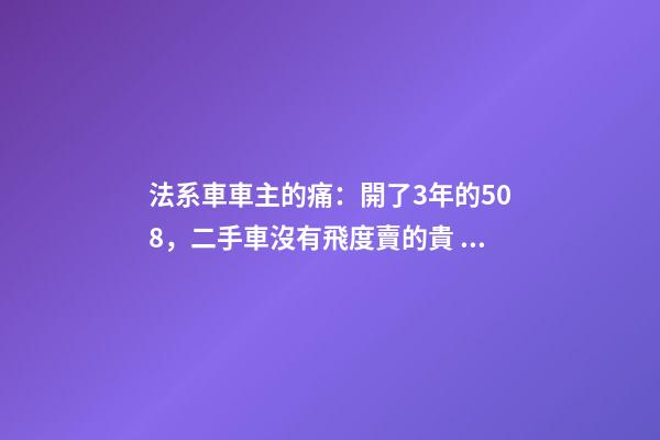 法系車車主的痛：開了3年的508，二手車沒有飛度賣的貴！